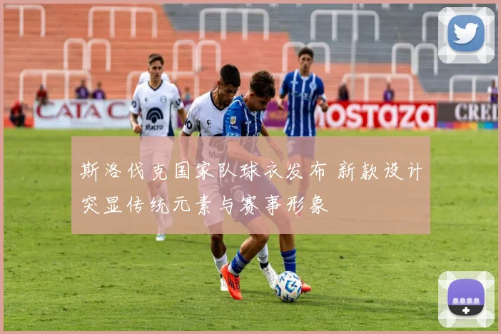 斯洛伐克国家队球衣发布 新款设计突显传统元素与赛事形象