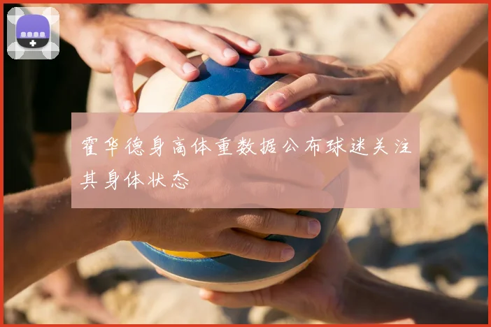 霍华德身高体重数据公布球迷关注其身体状态