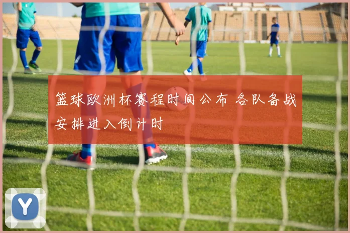 篮球欧洲杯赛程时间公布 各队备战安排进入倒计时