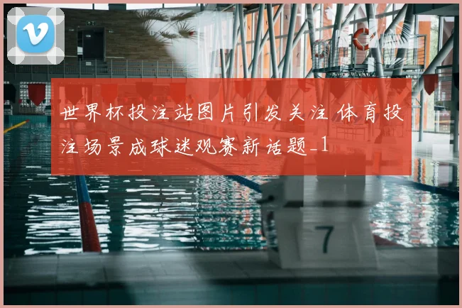 世界杯投注站图片引发关注 体育投注场景成球迷观赛新话题_1