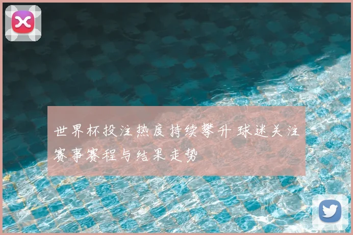 世界杯投注热度持续攀升 球迷关注赛事赛程与结果走势