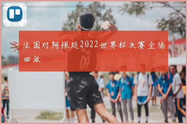 法国对阿根廷2022世界杯决赛全场回放