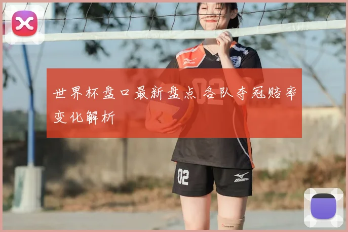 世界杯盘口最新盘点 各队夺冠赔率变化解析
