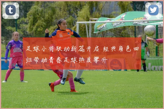 足球小将联动新篇开启 经典角色回归带动青春足球热度攀升