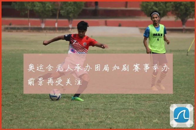 奥运会无人承办困局加剧 赛事举办前景再受关注