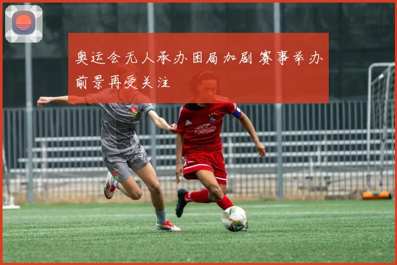 奥运会无人承办困局加剧 赛事举办前景再受关注
