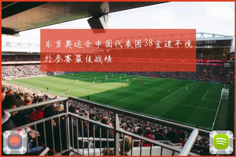 东京奥运会中国代表团38金追平境外参赛最佳战绩