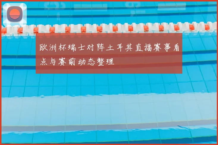 欧洲杯瑞士对阵土耳其直播赛事看点与赛前动态整理