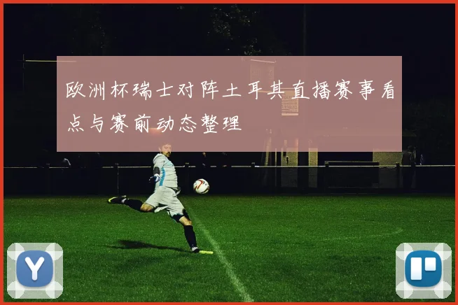欧洲杯瑞士对阵土耳其直播赛事看点与赛前动态整理